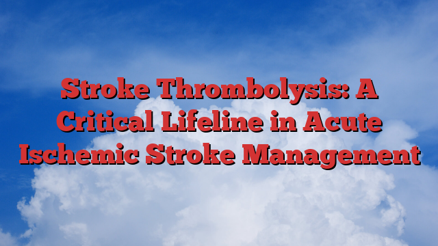 Stroke Thrombolysis: A Critical Lifeline in Acute Ischemic Stroke Management