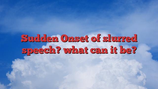 Sudden Onset of slurred speech? what can it be?