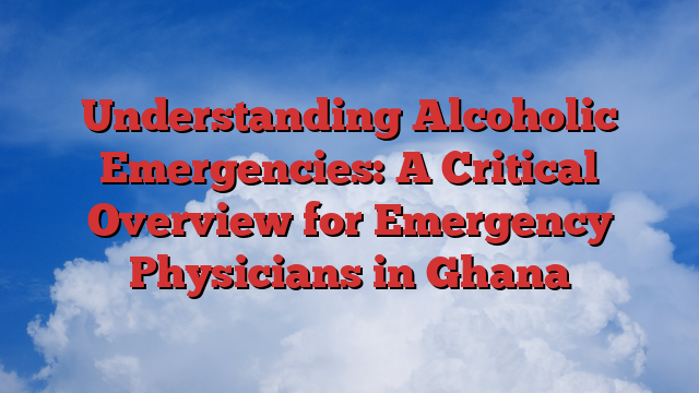 Understanding Alcoholic Emergencies: A Critical Overview for Emergency Physicians in Ghana