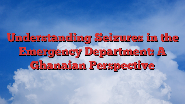 Understanding Seizures in the Emergency Department: A Ghanaian Perspective