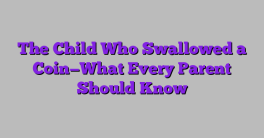 The Child Who Swallowed a Coin—What Every Parent Should Know