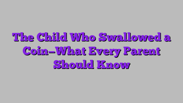 The Child Who Swallowed a Coin—What Every Parent Should Know