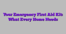 Your Emergency First Aid Kit: What Every Home Needs