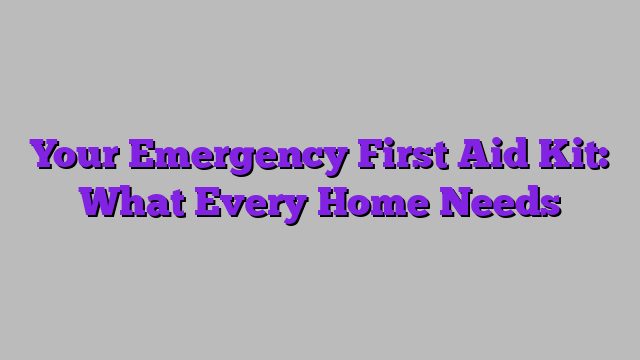 Your Emergency First Aid Kit: What Every Home Needs